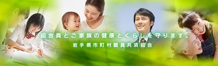 組合員とご家族の健康とくらしを守ります。岩手県市町村職員共済組合